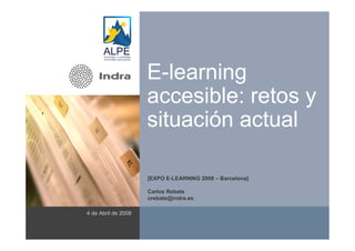 E-learning
accesible: retos y
situación actual
4 de Abril de 2008
[EXPO E-LEARNING 2008 – Barcelona]
Carlos Rebate
crebate@indra.es
( Área reservada a imagen )
 
