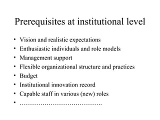 Prerequisites at institutional level Vision and realistic expectations Enthusiastic individuals and role models Management support Flexible organizational structure and practices Budget Institutional innovation record Capable staff in various (new) roles ………………………………… . 