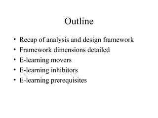 Outline Recap of analysis and design framework Framework dimensions detailed E-learning movers E-learning inhibitors E-learning prerequisites 