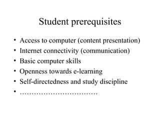 Student prerequisites Access to computer (content presentation) Internet connectivity (communication) Basic computer skills Openness towards e-learning Self-directedness and study discipline …………………………… 