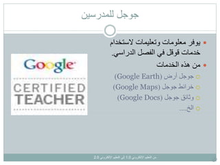 ‫اإللكتروني‬ ‫التعليم‬ ‫من‬1.0‫اإللكتروني‬ ‫التعليم‬ ‫إلى‬2.0
‫جوجل‬‫للمدرسين‬
‫الستخدام‬ ‫وتعليمات‬ ‫معلومات‬ ‫يوفر‬
‫الدراسي‬ ‫الفصل‬ ‫في‬ ‫قوقل‬ ‫خدمات‬.
‫الخدمات‬ ‫هذه‬ ‫من‬
‫جوجل‬‫أرض‬(Google Earth)
‫خرائط‬‫جوجل‬(Google Maps)
‫وثائق‬‫جوجل‬(Google Docs)
‫الخ‬....
 