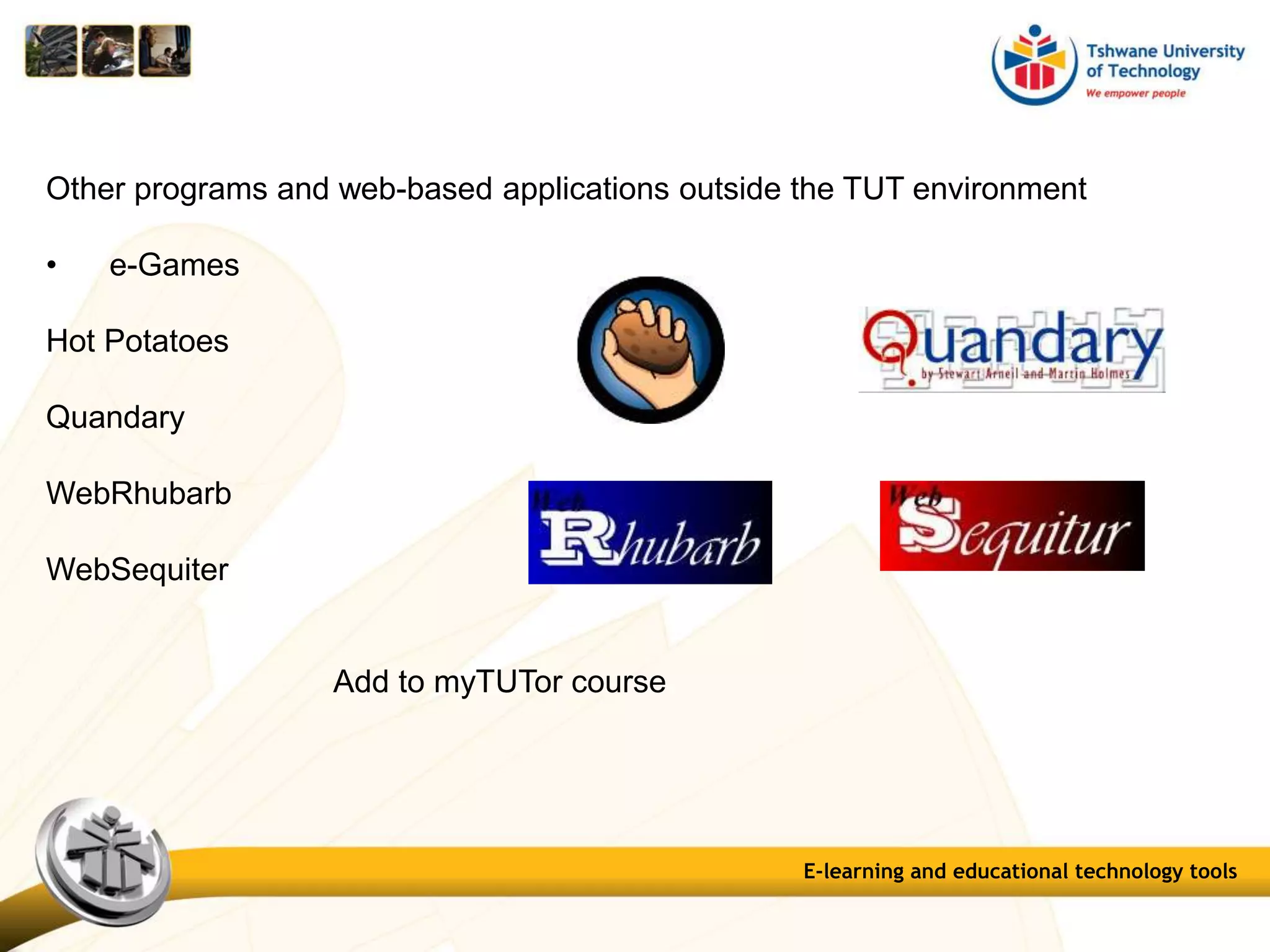 E-learning and educational technology tools
Other programs and web-based applications outside the TUT environment
• e-Games
Hot Potatoes
Quandary
WebRhubarb
WebSequiter
Add to myTUTor course
 
