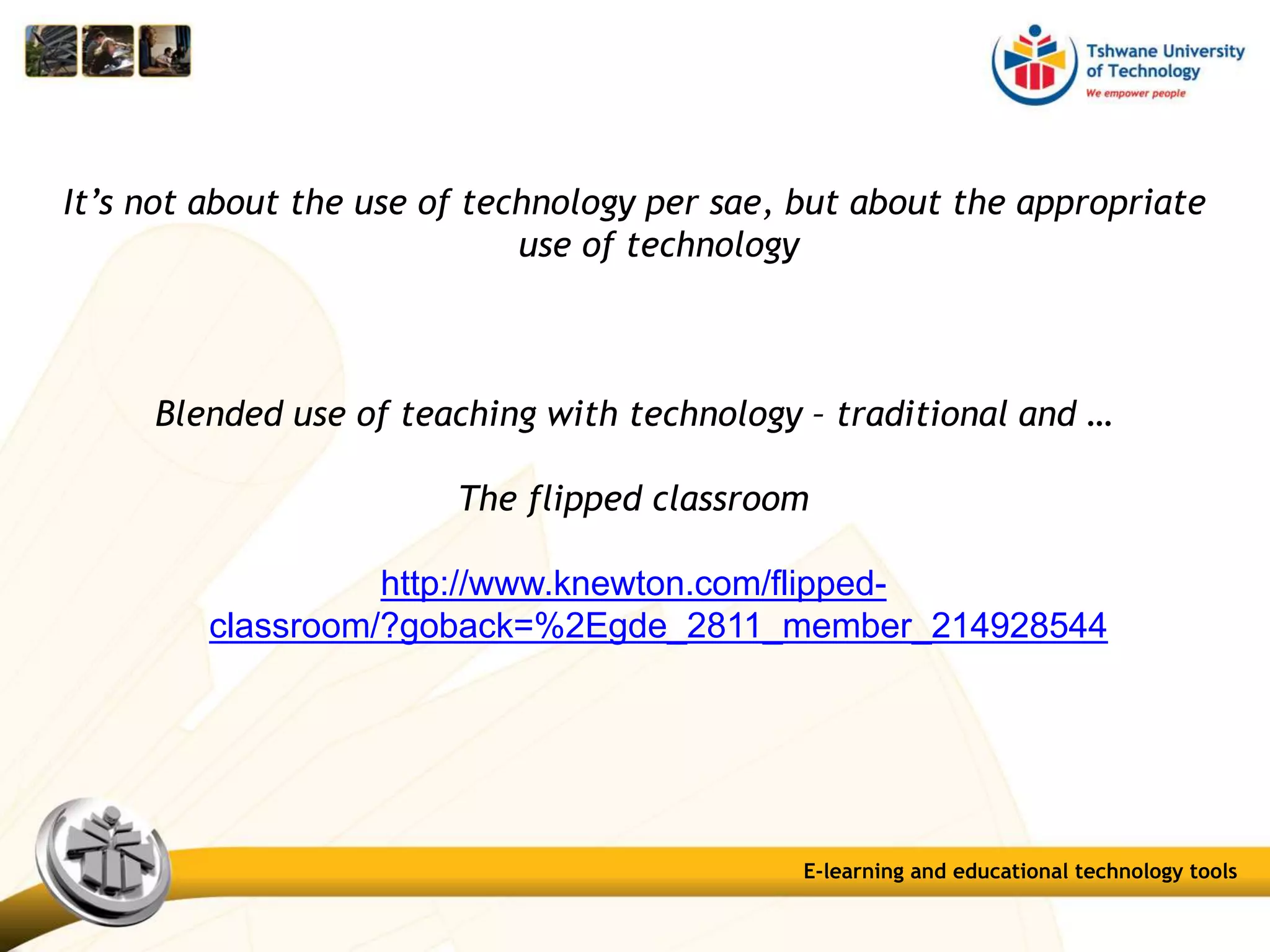 It’s not about the use of technology per sae, but about the appropriate
use of technology
Blended use of teaching with technology – traditional and …
The flipped classroom
http://www.knewton.com/flipped-
classroom/?goback=%2Egde_2811_member_214928544
E-learning and educational technology tools
 