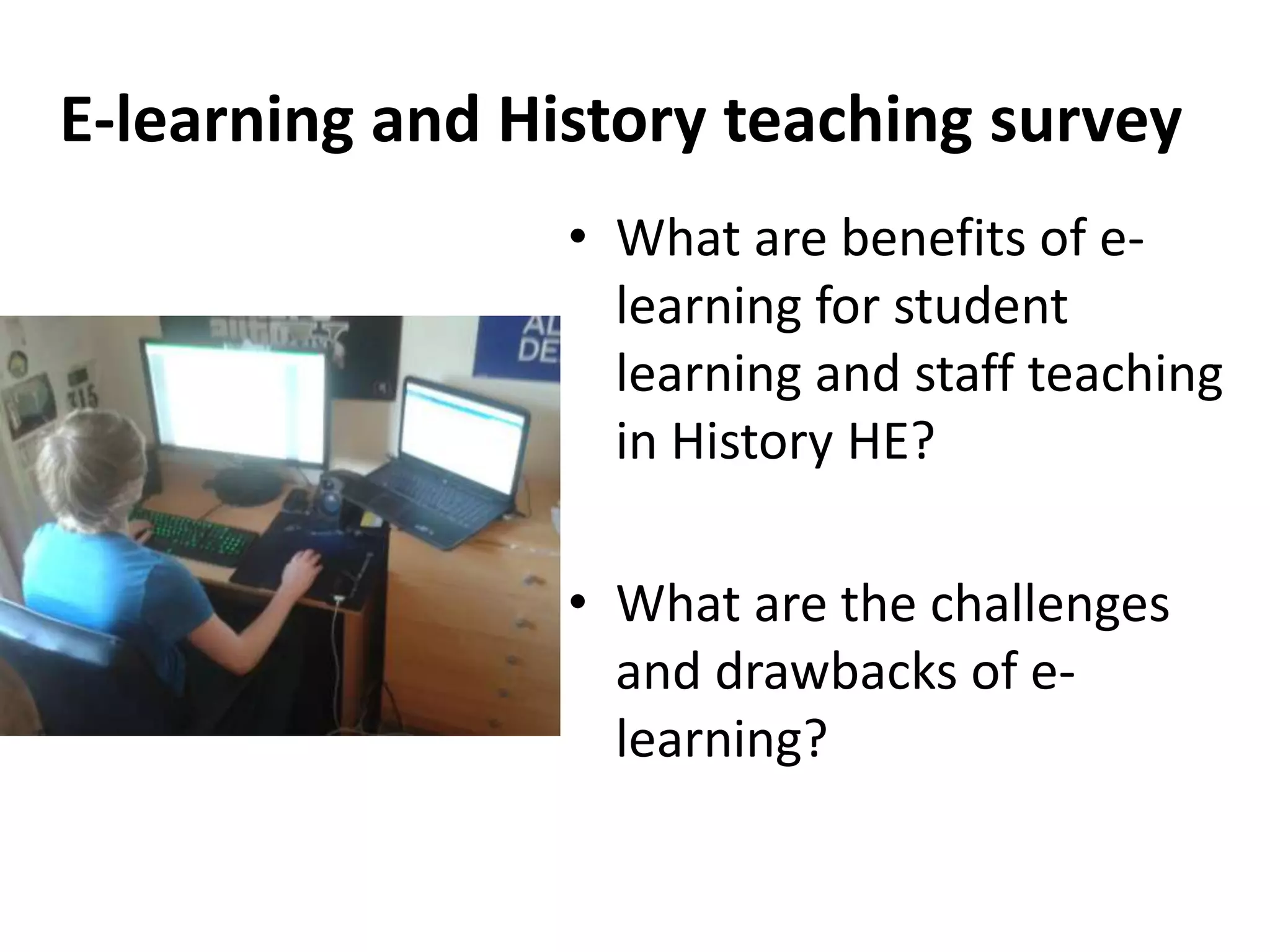 • What are benefits of e-
learning for student
learning and staff teaching
in History HE?
• What are the challenges
and drawbacks of e-
learning?
E-learning and History teaching survey
 