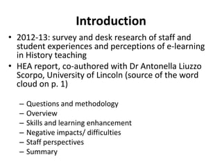 Introduction
• 2012-13: survey and desk research of staff and
student experiences and perceptions of e-learning
in History...