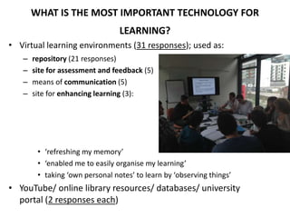 WHAT IS THE MOST IMPORTANT TECHNOLOGY FOR
LEARNING?
• Virtual learning environments (31 responses); used as:
– repository ...