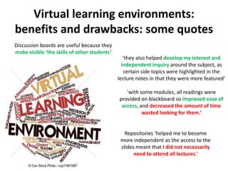 Virtual learning environments:
benefits and drawbacks: some quotes
Discussion boards are useful because they
make visible ...