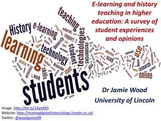 E-learning and history
teaching in higher
education: A survey of
student experiences
and opinions
Dr Jamie Wood
University of Lincoln
Image: http://bit.ly/14ynKR3
Website: http://makingdigitalhistory.blogs.lincoln.ac.uk/
Twitter: @woodjamie99
 