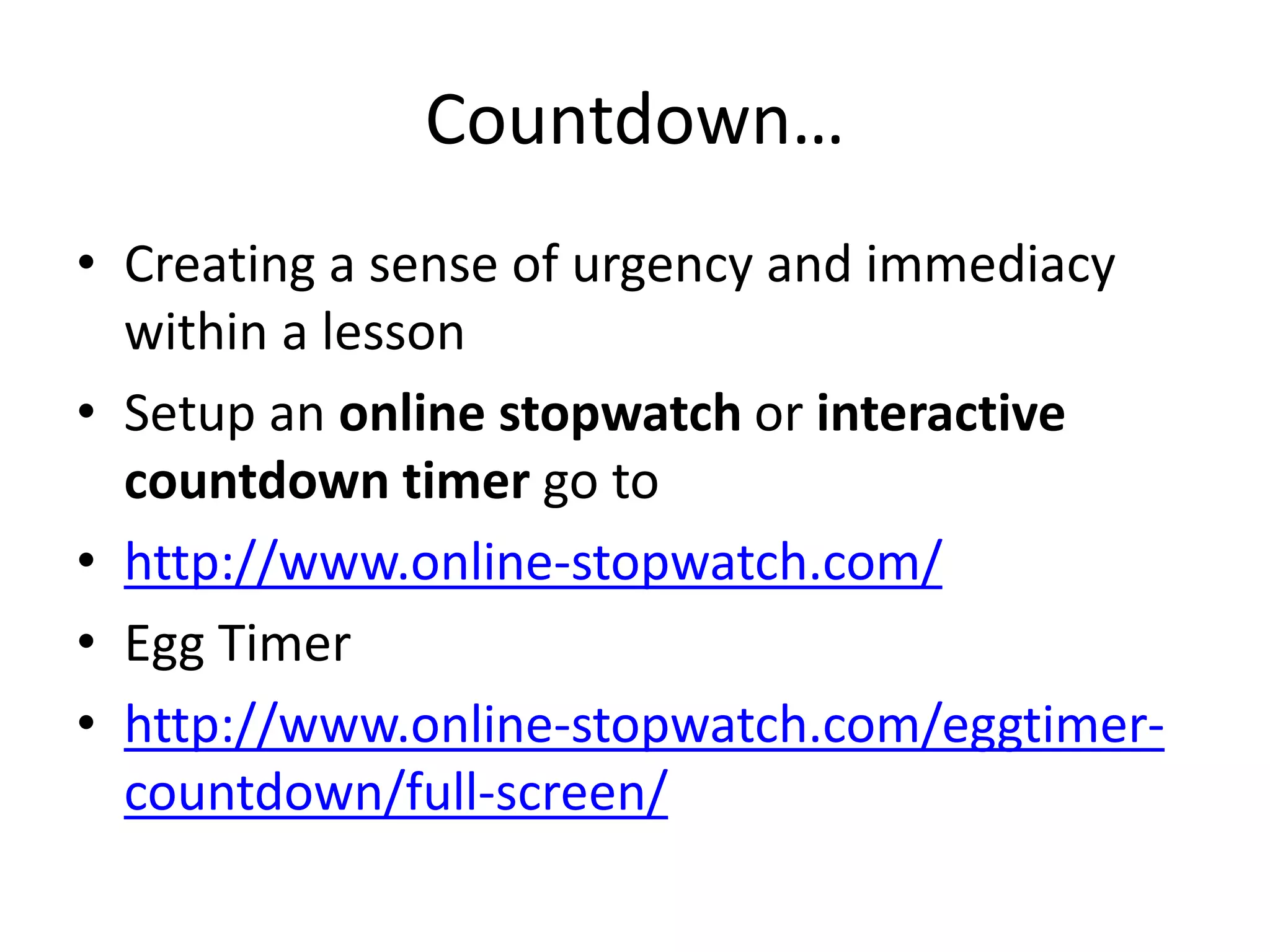 Countdown… 
• Creating a sense of urgency and immediacy 
within a lesson 
• Setup an online stopwatch or interactive 
countdown timer go to 
• http://www.online-stopwatch.com/ 
• Egg Timer 
• http://www.online-stopwatch.com/eggtimer-countdown/ 
full-screen/ 
 