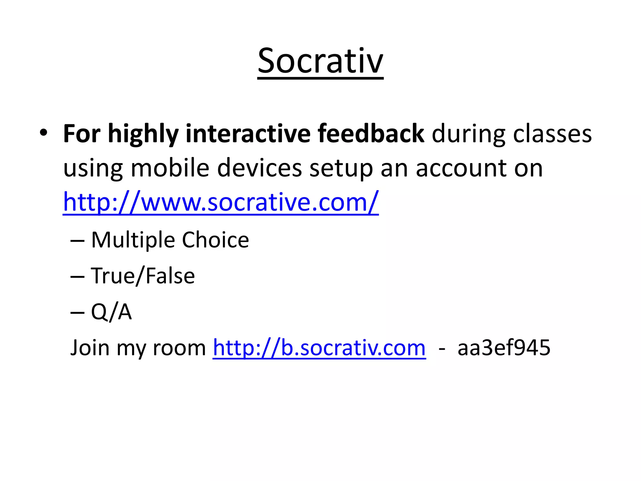 Socrativ 
• For highly interactive feedback during classes 
using mobile devices setup an account on 
http://www.socrative.com/ 
– Multiple Choice 
– True/False 
– Q/A 
Join my room http://b.socrativ.com - aa3ef945 
 