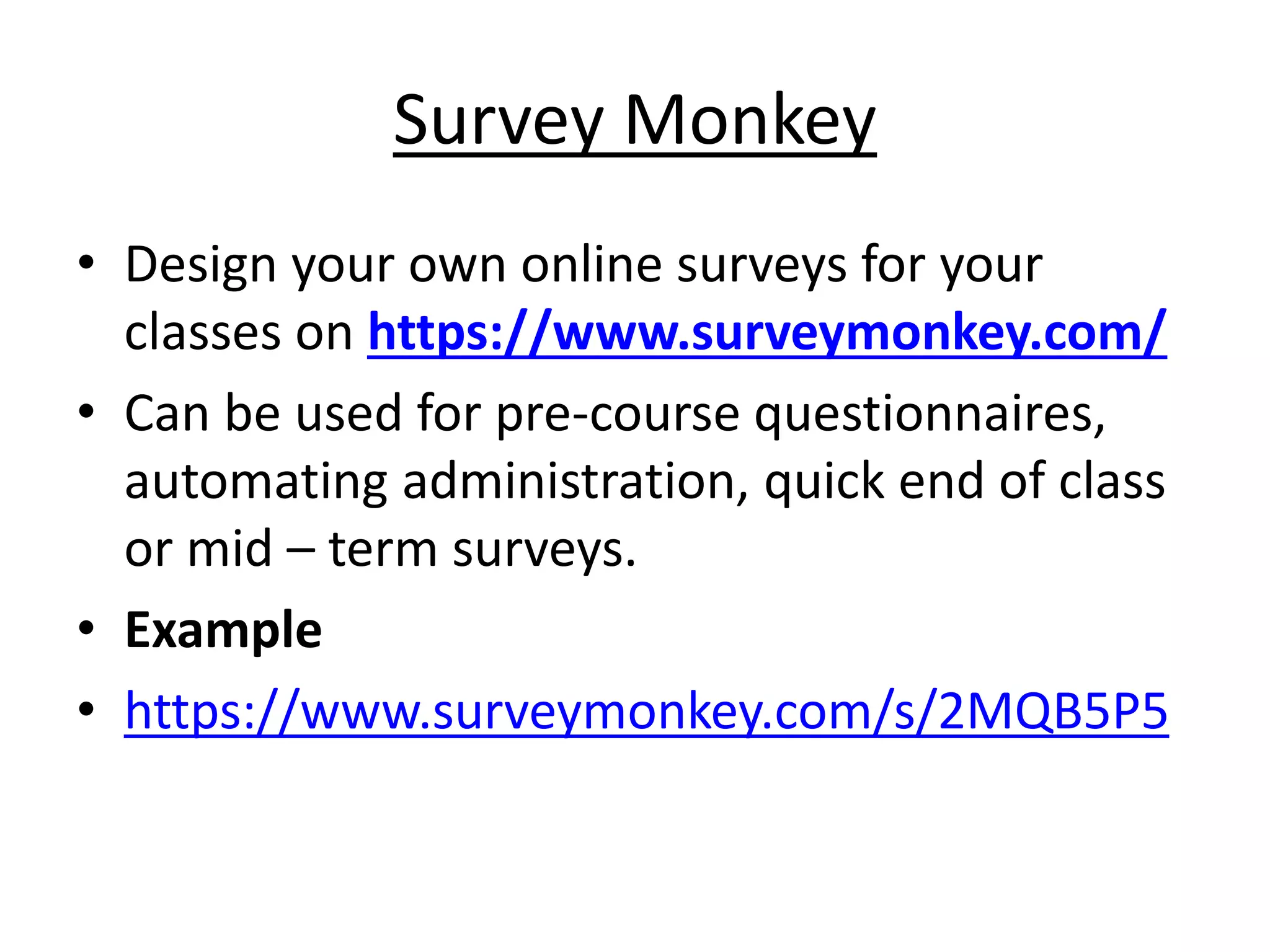 Survey Monkey 
• Design your own online surveys for your 
classes on https://www.surveymonkey.com/ 
• Can be used for pre-course questionnaires, 
automating administration, quick end of class 
or mid – term surveys. 
• Example 
• https://www.surveymonkey.com/s/2MQB5P5 
 