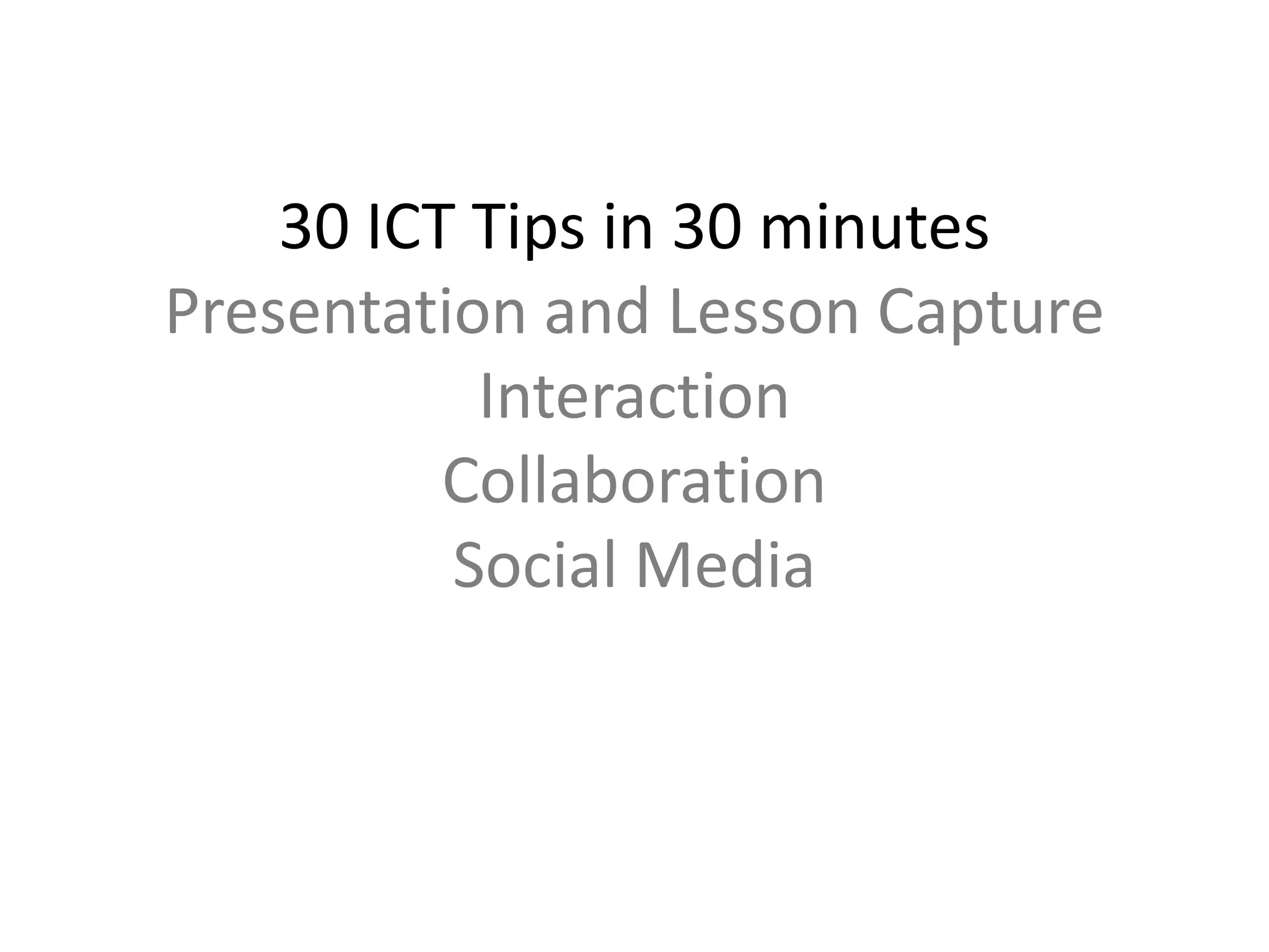 30 ICT Tips in 30 minutes 
Presentation and Lesson Capture 
Interaction 
Collaboration 
Social Media 
 