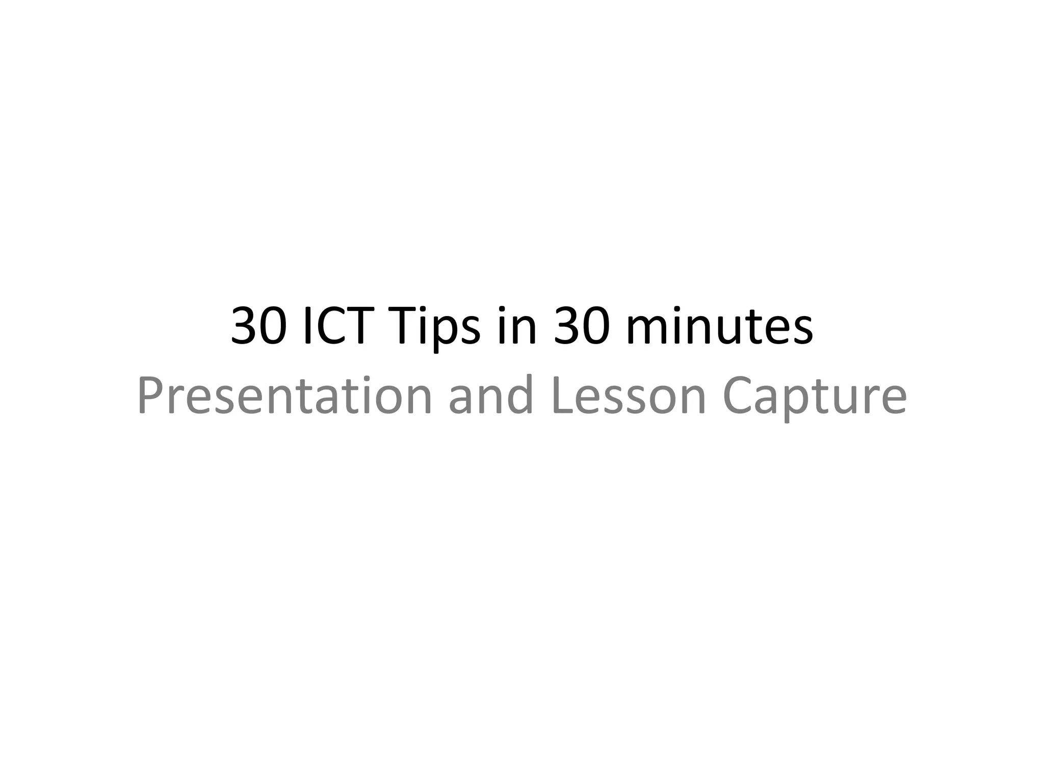 30 ICT Tips in 30 minutes 
Presentation and Lesson Capture 
 