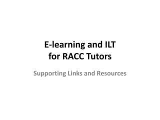 E-learning and ILT 
for RACC Tutors 
Supporting Links and Resources 
 
