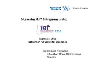 E-Learning & IT Entrepreneurship
By: Samuel Nii Dodoo
Education Chair, ISOC-Ghana
August 15, 2016
Kofi Annan ICT Centre for Excellence
2016
 