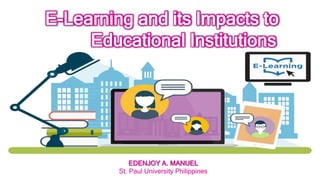 E-Learning and its Impacts to
Educational Institutions
EDENJOY A. MANUEL
St. Paul University Philippines
 