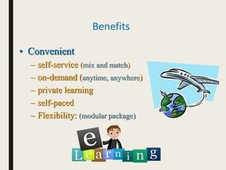 Benefits
• Convenient
– self-service (mix and match)
– on-demand (anytime, anywhere)
– private learning
– self-paced
– Flexibility: (modular package)
 