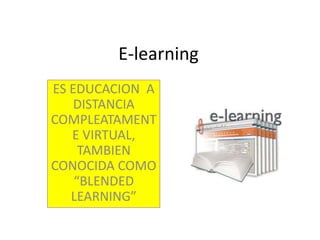 E-learning
ES EDUCACION A
DISTANCIA
COMPLEATAMENT
E VIRTUAL,
TAMBIEN
CONOCIDA COMO
“BLENDED
LEARNING”
 