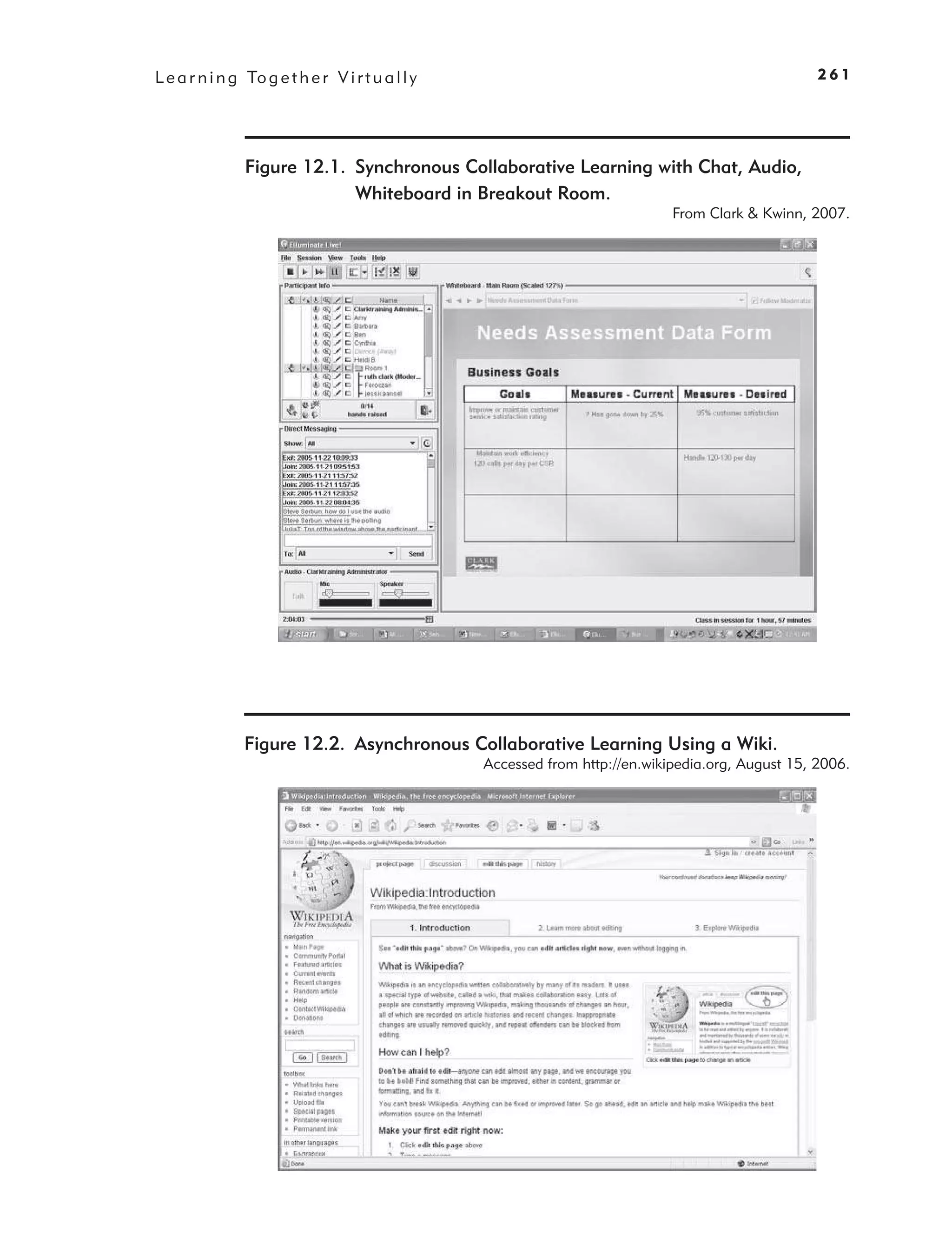 L e a r n i n g To g e t h e r V i r t u a l l y                                                     261




                Figure 12.1. Synchronous Collaborative Learning with Chat, Audio,
                             Whiteboard in Breakout Room.
                                                                               From Clark & Kwinn, 2007.




                Figure 12.2. Asynchronous Collaborative Learning Using a Wiki.
                                                   Accessed from http://en.wikipedia.org, August 15, 2006.
 