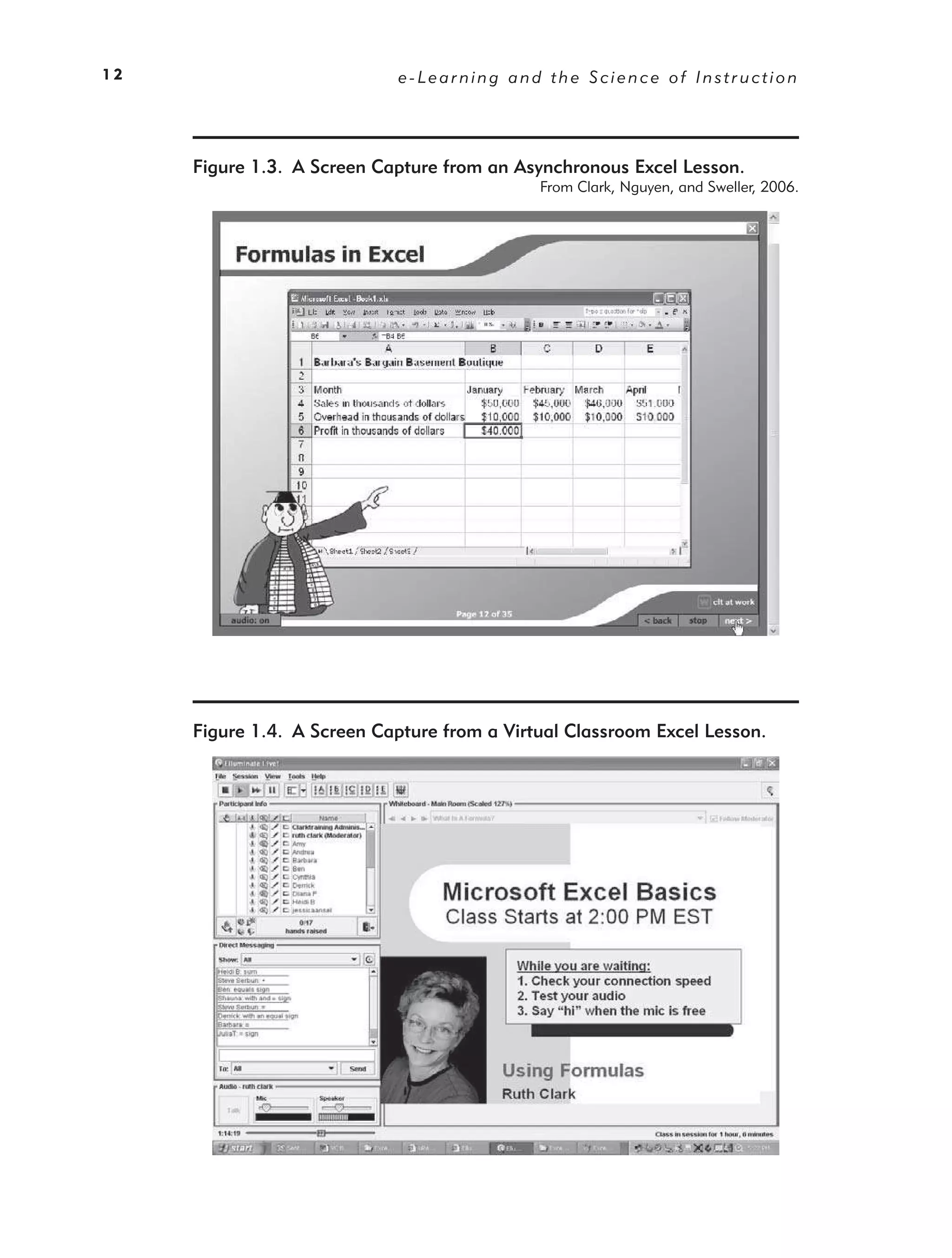 12                           e-Learning and the Science of Instruction




     Figure 1.3. A Screen Capture from an Asynchronous Excel Lesson.
                                             From Clark, Nguyen, and Sweller, 2006.




     Figure 1.4. A Screen Capture from a Virtual Classroom Excel Lesson.
 