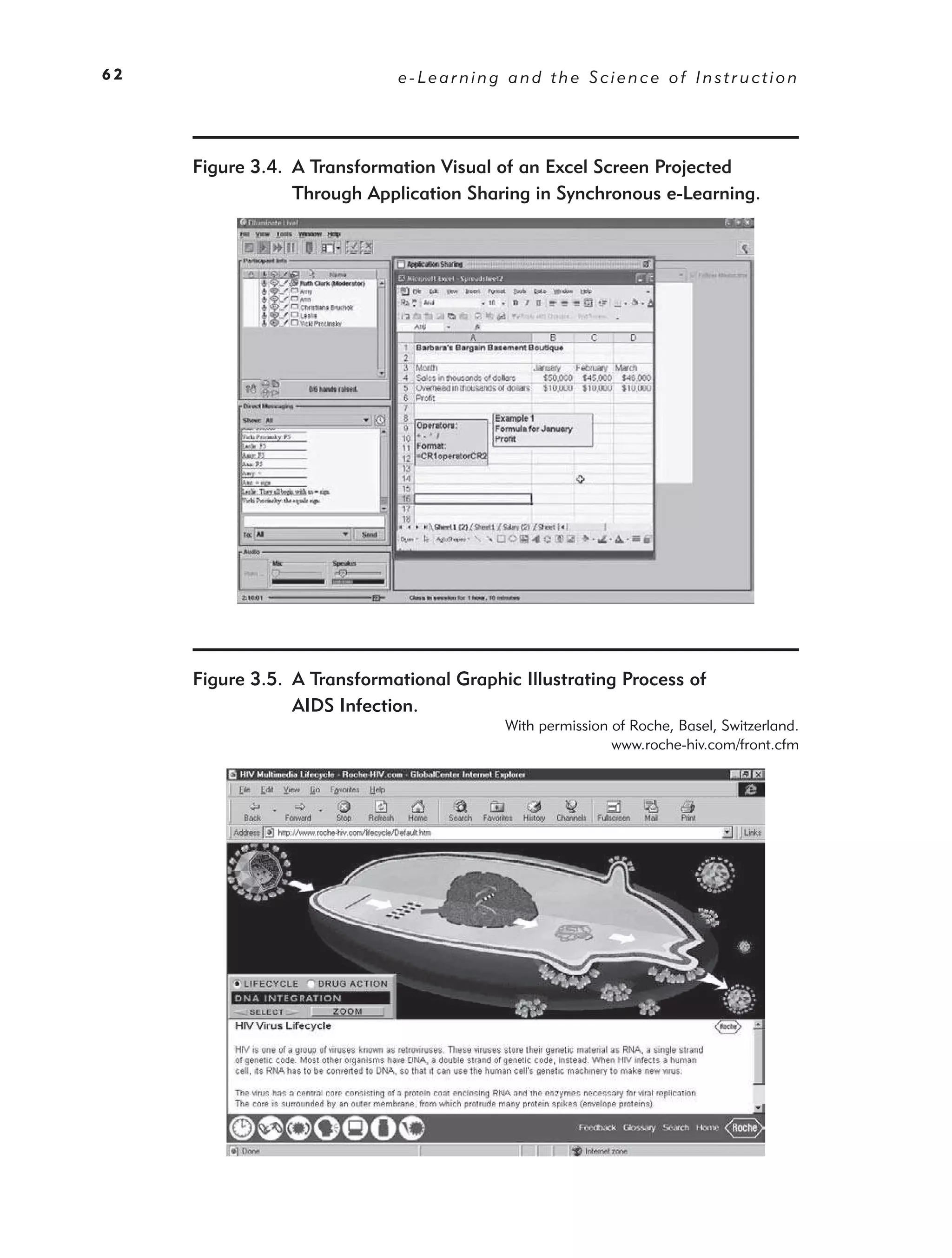 62                           e-Learning and the Science of Instruction




     Figure 3.4. A Transformation Visual of an Excel Screen Projected
                 Through Application Sharing in Synchronous e-Learning.




     Figure 3.5. A Transformational Graphic Illustrating Process of
                 AIDS Infection.
                                          With permission of Roche, Basel, Switzerland.
                                                          www.roche-hiv.com/front.cfm
 