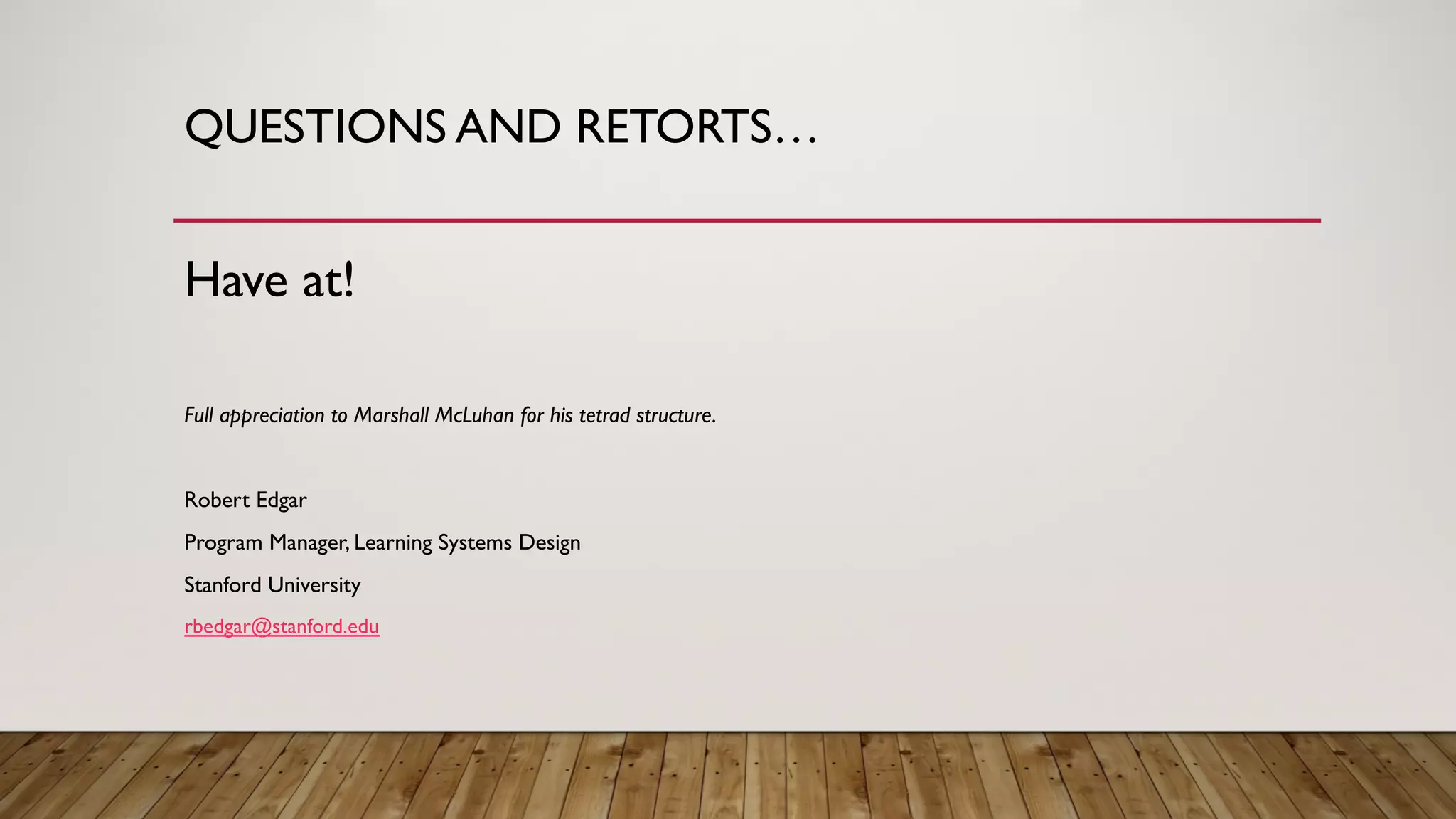 QUESTIONS AND RETORTS…
Have at!
Full appreciation to Marshall McLuhan for his tetrad structure.
Robert Edgar
Program Manager, Learning Systems Design
Stanford University
rbedgar@stanford.edu
 