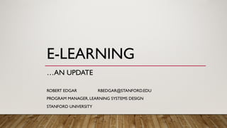 E-LEARNING
…AN UPDATE
ROBERT EDGAR RBEDGAR@STANFORD.EDU
PROGRAM MANAGER, LEARNING SYSTEMS DESIGN
STANFORD UNIVERSITY
 