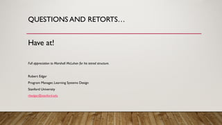 QUESTIONS AND RETORTS…
Have at!
Full appreciation to Marshall McLuhan for his tetrad structure.
Robert Edgar
Program Manager, Learning Systems Design
Stanford University
rbedgar@stanford.edu
 