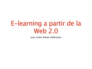 E-learning a partir de la
        Web 2.0
       juan carlos lobato valdespino
 