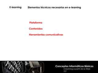 E-learning   Elementos técnicos necesarios en e-learning




              Plataforma

             Contenidos

              Herramientas comunicativas




                                   Conceptos Informáticos Básicos
                                           E-learning a partir de la Web
                                           2.0
 