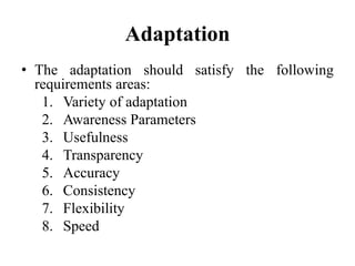 Adaptation
• The adaptation should satisfy the following
requirements areas:
1. Variety of adaptation
2. Awareness Parameters
3. Usefulness
4. Transparency
5. Accuracy
6. Consistency
7. Flexibility
8. Speed
 
