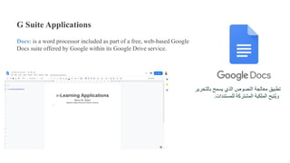 G Suite Applications
Docs: is a word processor included as part of a free, web-based Google
Docs suite offered by Google within its Google Drive service.
‫بالت‬ ‫يسمح‬ ‫الذي‬ ‫النصوص‬ ‫معالجة‬ ‫تطبيق‬‫حرير‬
‫للمستندات‬ ‫المشتركة‬ ‫الملكية‬ ‫تيح‬ُ‫ي‬‫و‬.
 