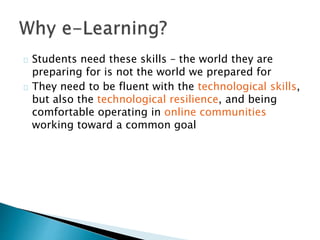 Students need these skills – the world they are 
preparing for is not the world we prepared for 
They need to be fluent with the technological skills, 
but also the technological resilience, and being 
comfortable operating in online communities 
working toward a common goal 
 