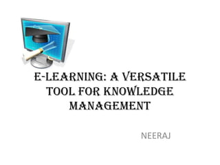 E-learning: A Versatile
  Tool For Knowledge
     Management

                NEERAJ
 