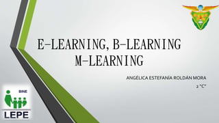 E-LEARNING,B-LEARNING
M-LEARNING
ANGÉLICA ESTEFANÍA ROLDÁN MORA
2 “C”
 