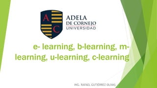 e- learning, b-learning, m-
learning, u-learning, c-learning
ING. RAFAEL GUTIÉRREZ OLIVAS
 