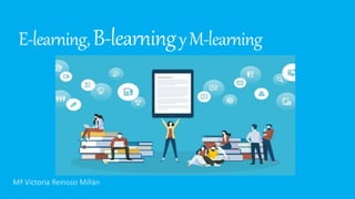 E-learning,B-learningyM-learning
Mª Victoria Reinoso Millán
 