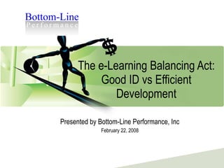 The e-Learning Balancing Act: Good ID vs Efficient Development Presented by Bottom-Line Performance, Inc February 22, 2008 