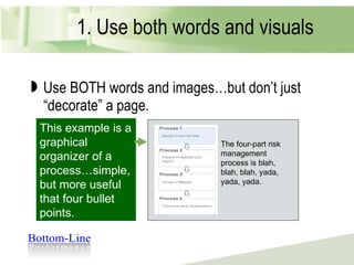 1. Use both words and visuals Use BOTH words and images…but don’t just “decorate” a page. Words + Pictures The four-part risk management process is blah, blah, blah, yada, yada, yada. This example is a graphical organizer of a process…simple, but more useful that four bullet points. 