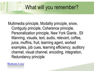 What will you remember? Multimedia principle, Modality principle, snow, Contiguity principle, Coherence principle, Personalization principle, New York Giants , Eli Manning, visuals, text, audio, relevant, coffee, juice, muffins, fruit, learning agent, worked examples, job cues, learning efficiency, auditory channel, visual channel, encoding, integration, Redundancy principle 