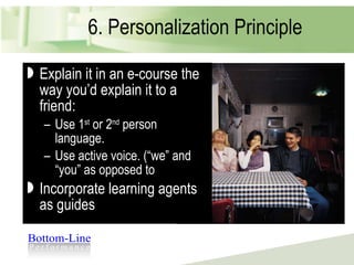 6. Personalization Principle Explain it in an e-course the way you’d explain it to a friend: Use 1 st  or 2 nd  person language. Use active voice. (“we” and “you” as opposed to Incorporate learning agents as guides 