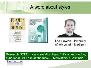 A word about styles Les Howles, University of Wisconsin, Madison Research DOES show correlation here: 1) Prior knowledge, experience, 2) Task confidence, 3) Motivation, 4) Aptitude 