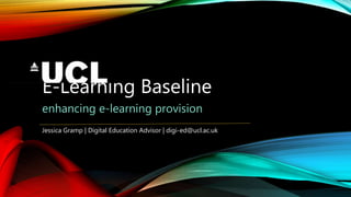 E-Learning Baseline
enhancing e-learning provision
Jessica Gramp | Digital Education Advisor | digi-ed@ucl.ac.uk
 