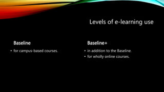Baseline
• for campus-based courses.
Baseline+
• in addition to the Baseline.
• for wholly online courses.
Levels of e-learning use
 