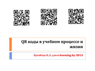 QR коды в учебном процессе и
                      жизни
     Бугайчук К.Л. для e-learning.by 2013
 