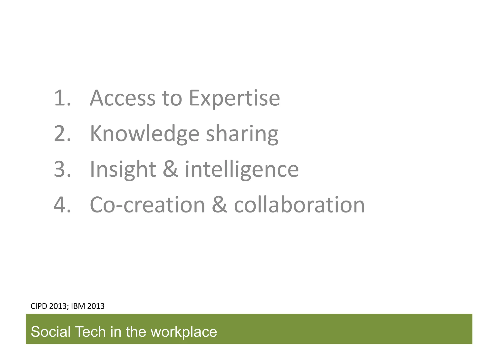 Social Tech in the workplace
CIPD	2013;	IBM	2013
1. Access	to	Expertise
2. Knowledge	sharing
3. Insight	&	intelligence
4. Co-creation	&	collaboration
 