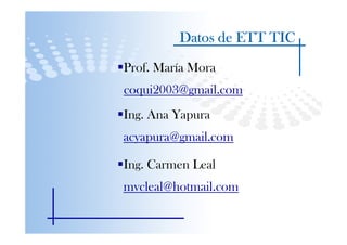 Datos de ETT TIC
Prof. María Mora
coqui2003@gmail.com
Ing. Ana Yapura
acyapura@gmail.com

Ing. Carmen Leal
mvcleal@hotmail.com
 