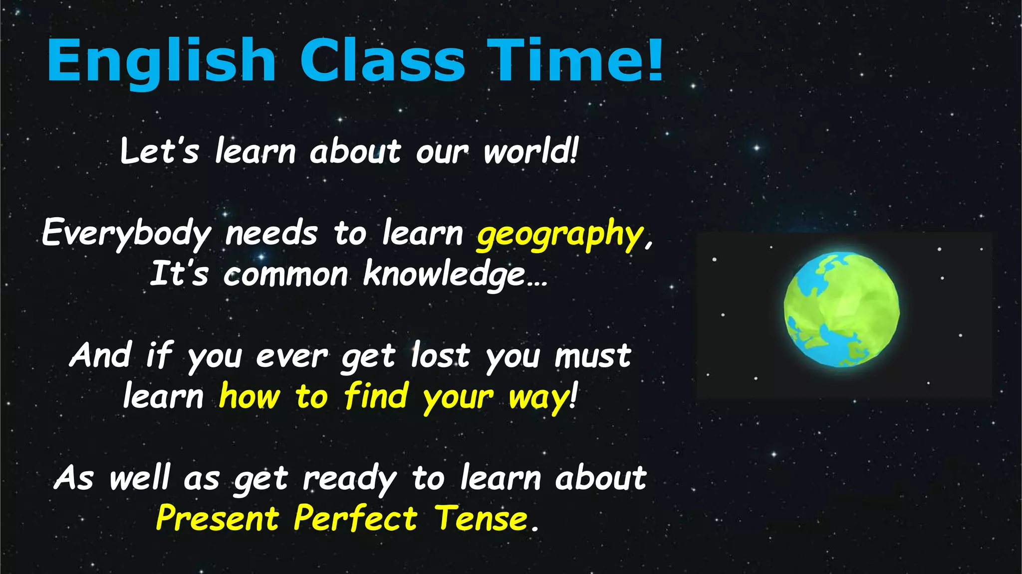 English Class Time!
Let’s learn about our world!
Everybody needs to learn geography,
It’s common knowledge…
And if you ever get lost you must
learn how to find your way!
As well as get ready to learn about
Present Perfect Tense.
 