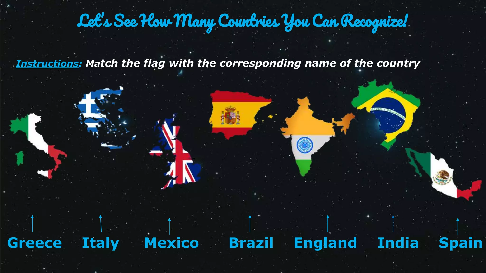 Greece Italy Mexico Brazil England India Spain
Instructions: Match the flag with the corresponding name of the country
Let’s See How Many Countries You Can Recognize!
 