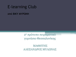 E-learning Club
από ΒΙΚΥ ΜΥΡΩΝΗ




           2ο πρότσπο πειραματικό
           γσμνάσιο Θεσσαλονίκης

                ΜΑΘΗΤΗΣ
           ΑΛΕΞΑΝΔΡΟΣ ΜΥΛΩΝΑΣ
 